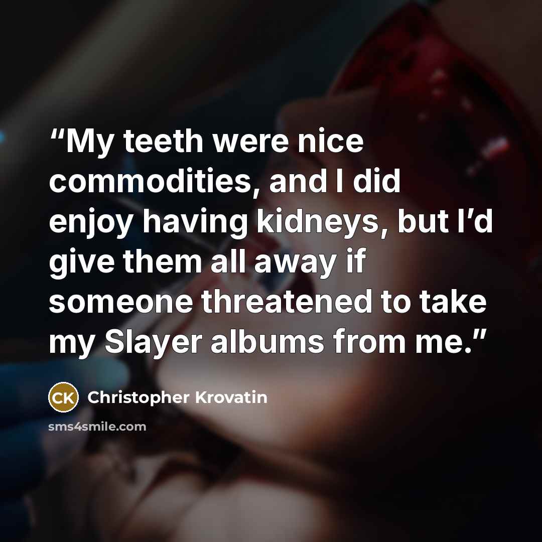 “My teeth were nice commodities, and I did enjoy having kidneys, but I’d give them all away if someone threatened to take my Slayer albums from me.” quote by Christopher Krovatin