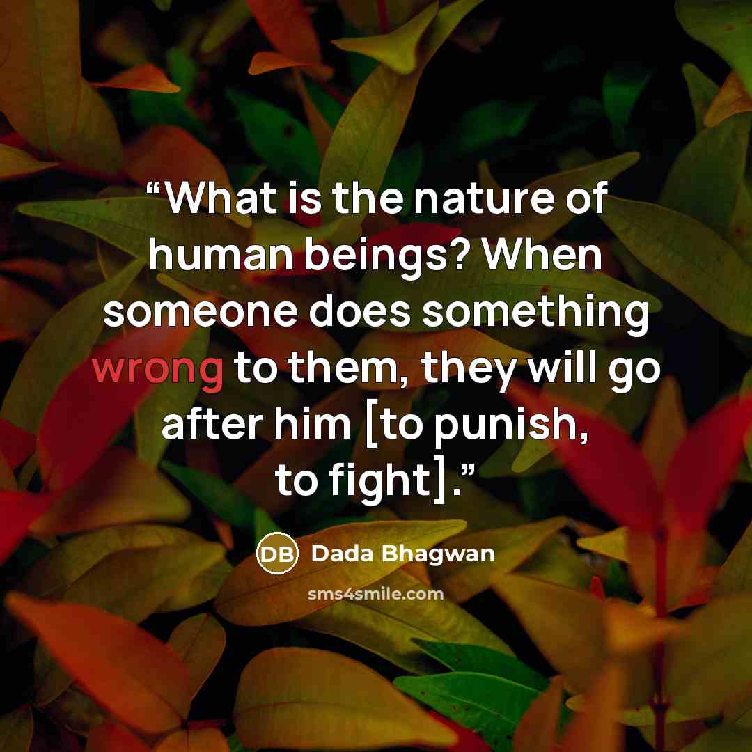 “What is the nature of human beings? When someone does something wrong to them, they will go after him [to punish, to fight].” quote by Dada Bhagwan