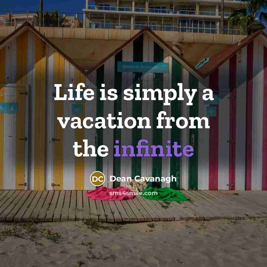 “Life is simply a vacation from the infinite…” quote by Dean Cavanagh