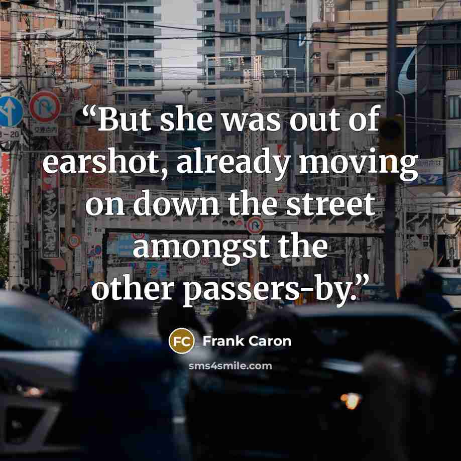 “But she was out of earshot, already moving on down the street amongst the other passers-by.” quote by Frank Caron