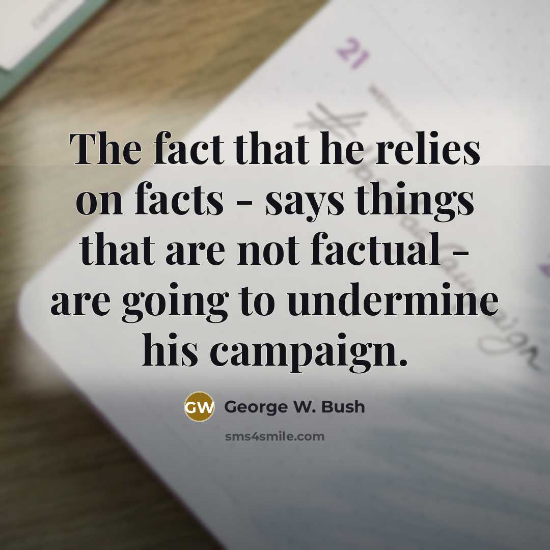 “The fact that he relies on facts - says things…” quote by George W. Bush