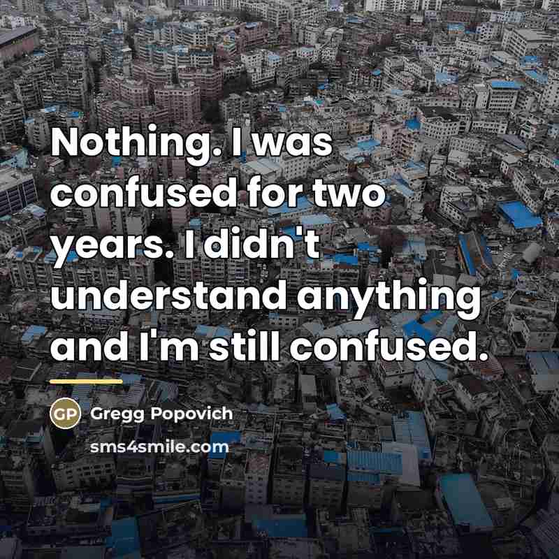 “Nothing. I was confused for two years. I didn't understand…” quote by Gregg Popovich