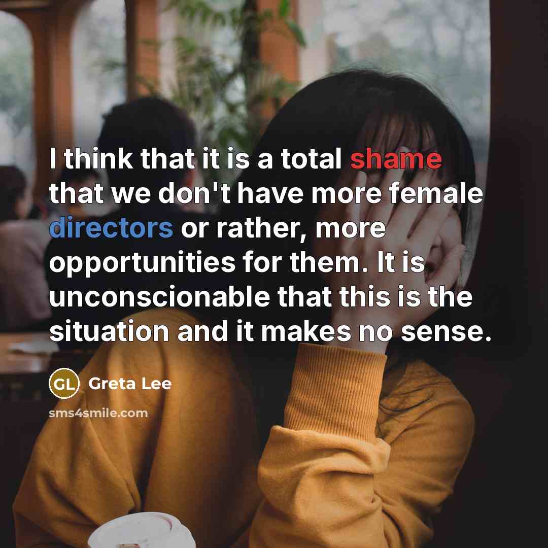 “I think that it is a total shame that we don't have more female directors or rather, more opportunities for them. It is unconscionable that this is the situation and it makes no sense.” quote by Greta Lee