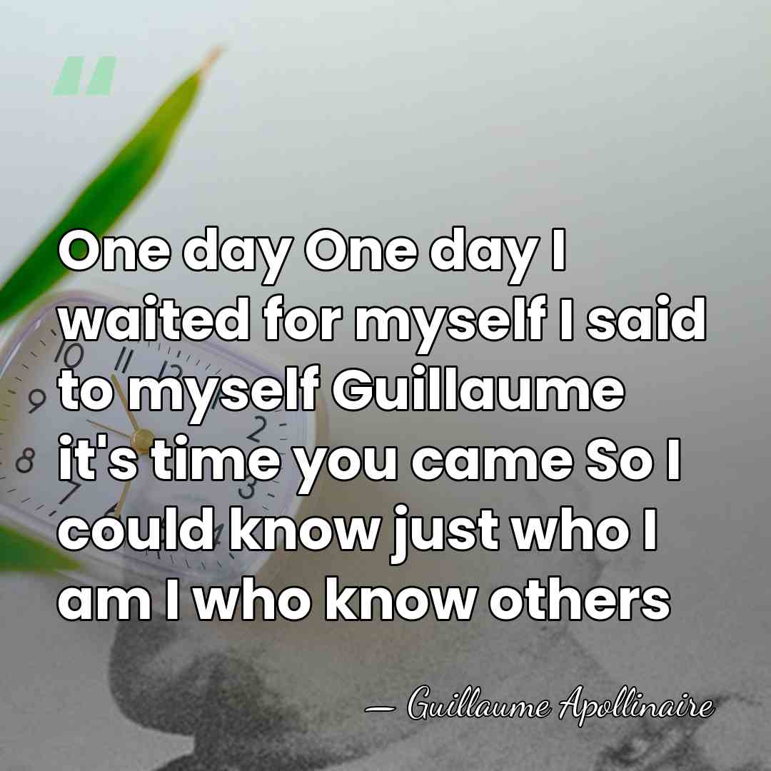 One day One day I waited for myself I said to myself&hellip; - Guillaume Apollinaire