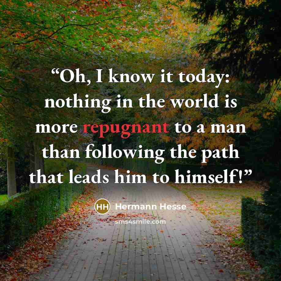 “Oh, I know it today: nothing in the world is more repugnant to a man than following the path that leads him to himself!” quote by Hermann Hesse