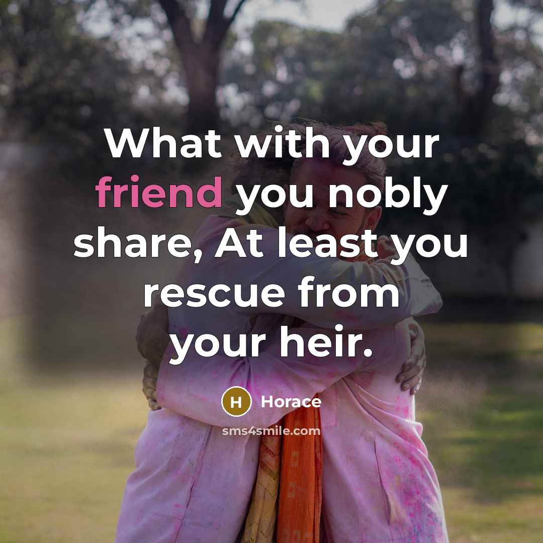 “What with your friend you nobly share, At least you rescue from your heir.” quote by Horace