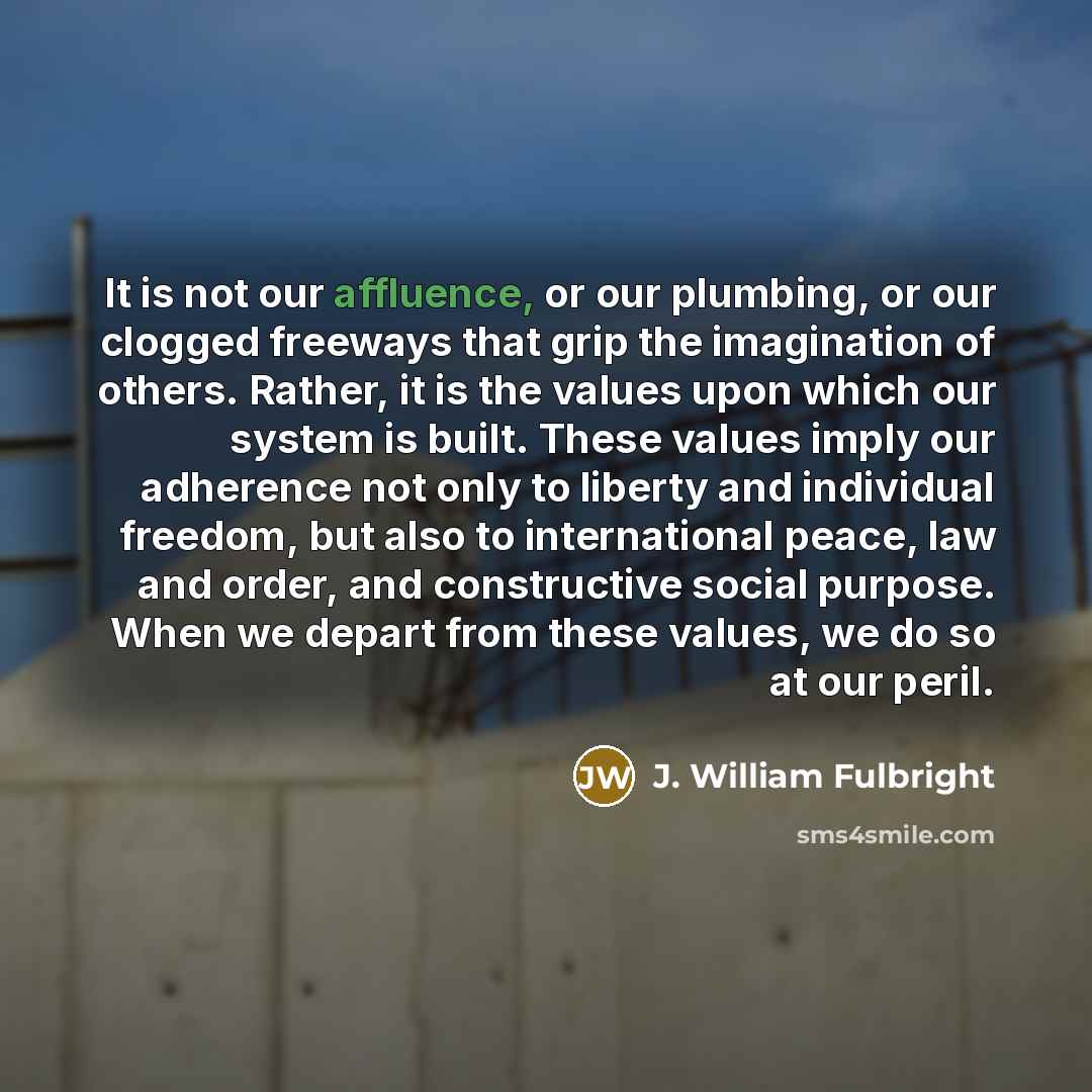 “It is not our affluence, or our plumbing, or our…” quote by J. William Fulbright
