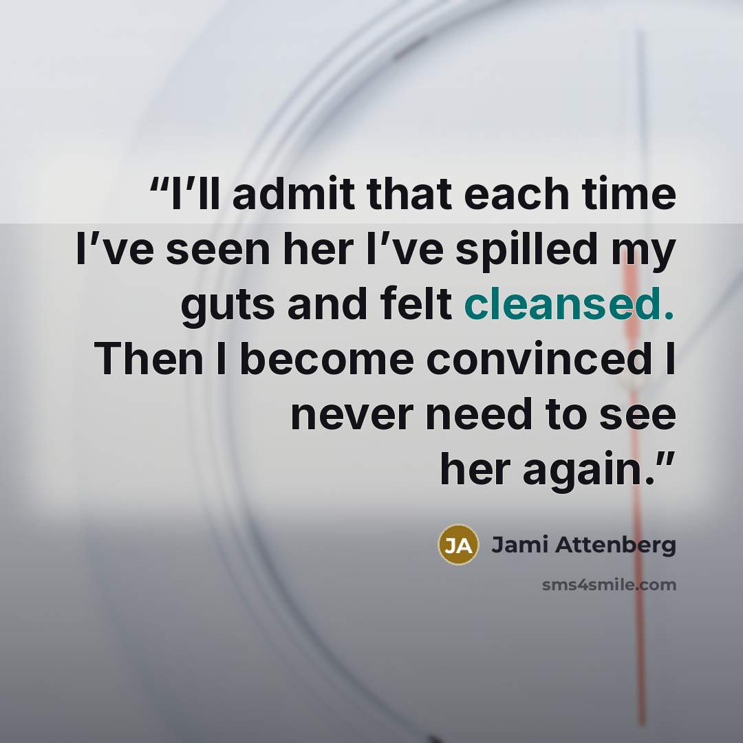 “I’ll admit that each time I’ve seen her I’ve spilled my guts and felt cleansed. Then I become convinced I never need to see her again.” quote by Jami Attenberg