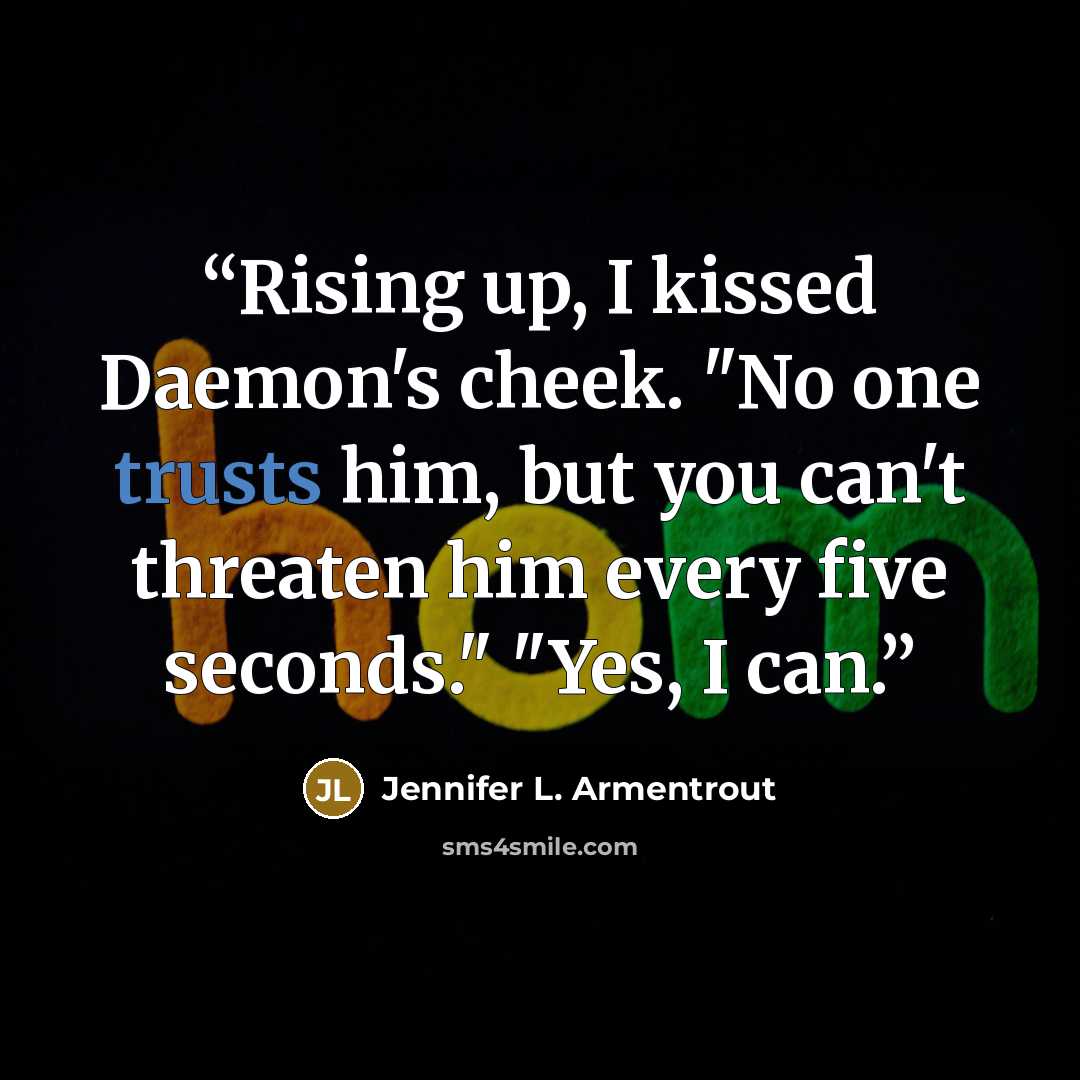 “Rising up, I kissed Daemon's cheek. "No one trusts him, but you can't threaten him every five seconds." "Yes, I can.” quote by Jennifer L. Armentrout