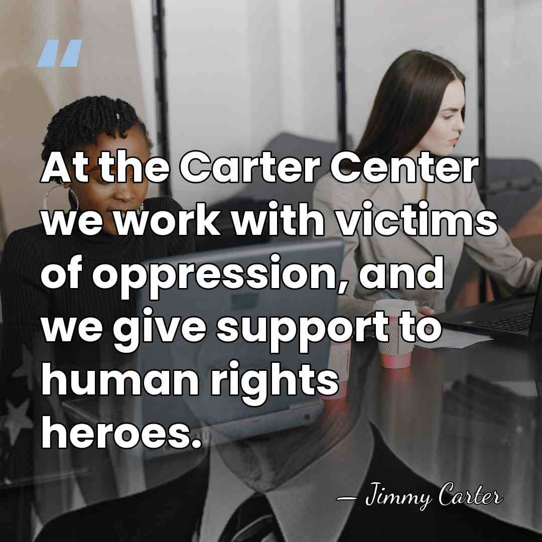 At the Carter Center we work with victims of oppression, and we&hellip; - Jimmy Carter