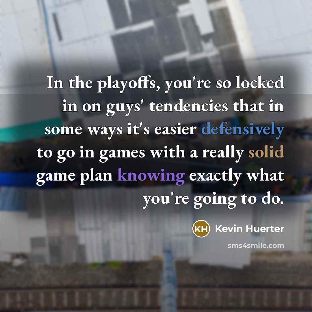 “In the playoffs, you're so locked in on guys' tendencies that in some ways it's easier defensively to go in games with a really solid game plan knowing exactly what you're going to do.” quote by Kevin Huerter