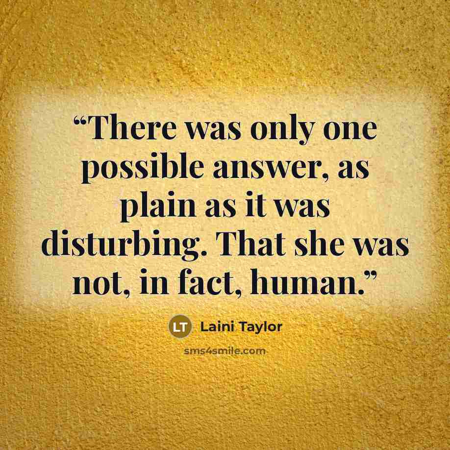 “There was only one possible answer, as plain as it was disturbing. That she was not, in fact, human.” quote by Laini Taylor