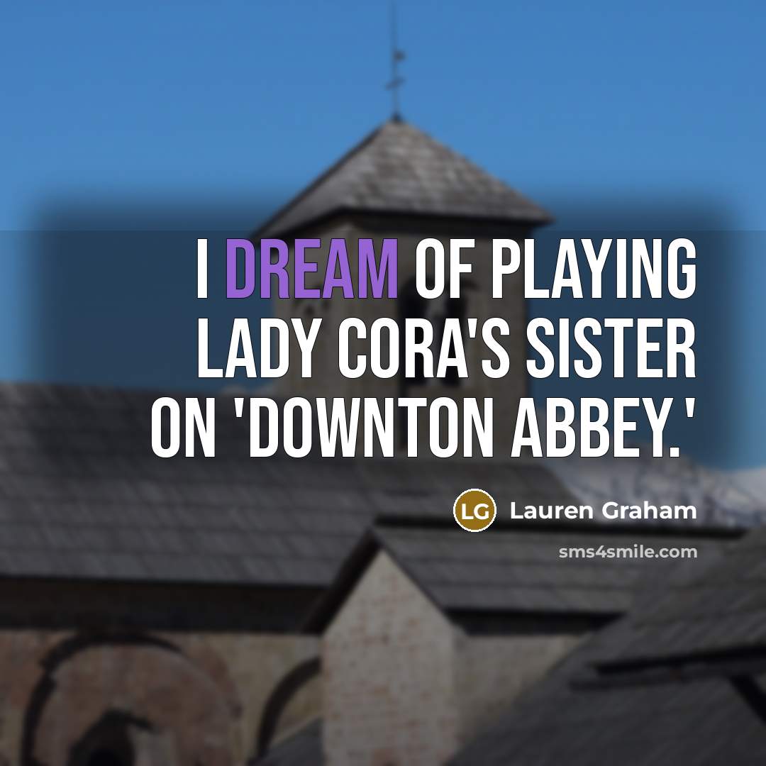 “I dream of playing Lady Cora's sister on 'Downton Abbey.'…” quote by Lauren Graham