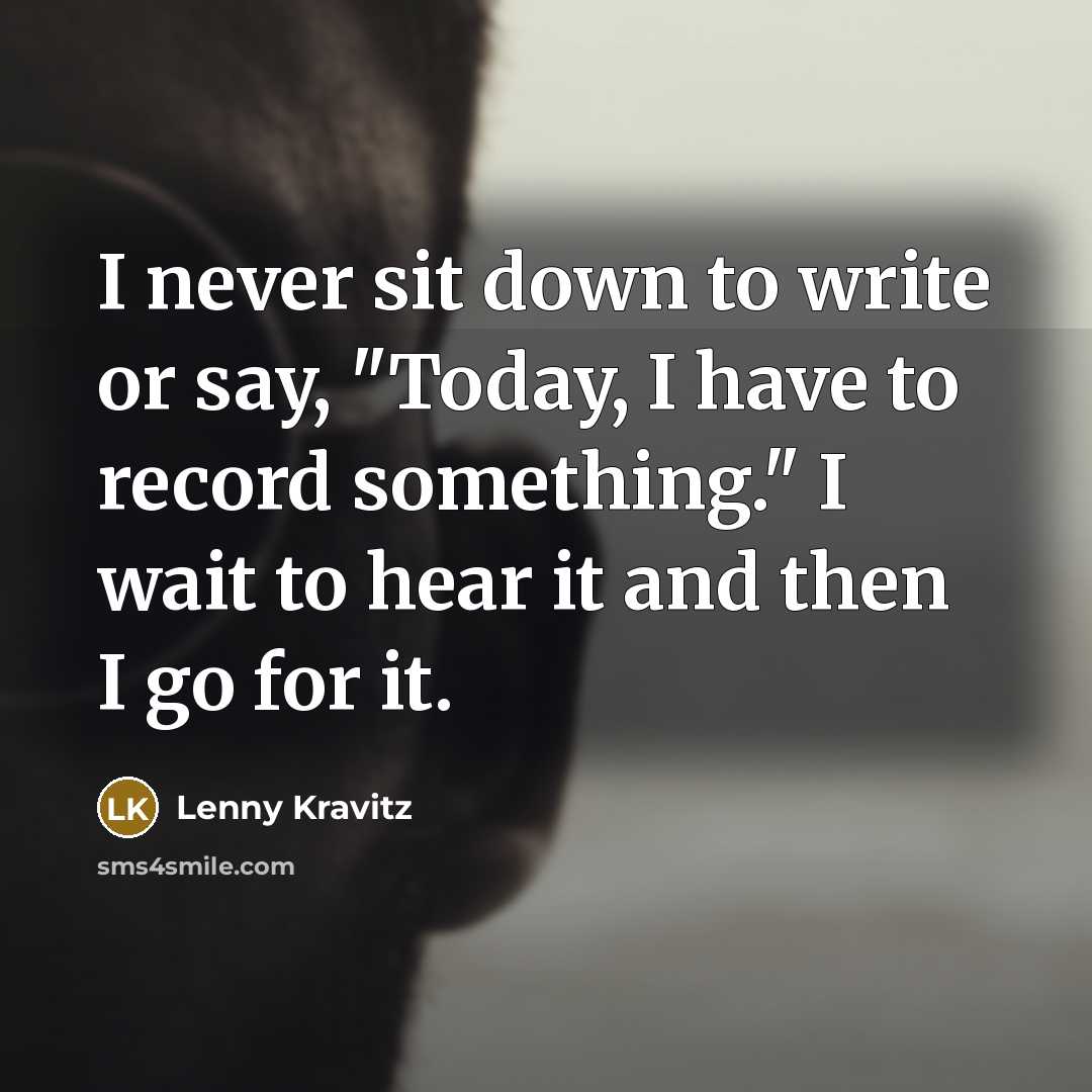 “I never sit down to write or say, "Today, I have to record something." I wait to hear it and then I go for it.” quote by Lenny Kravitz