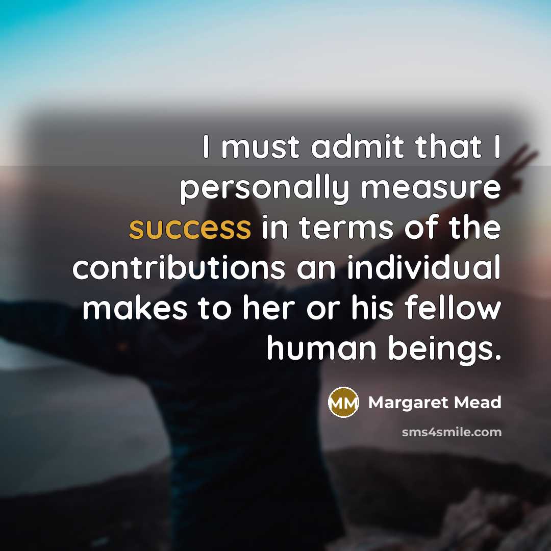“I must admit that I personally measure success in terms of the contributions an individual makes to her or his fellow human beings.” quote by Margaret Mead