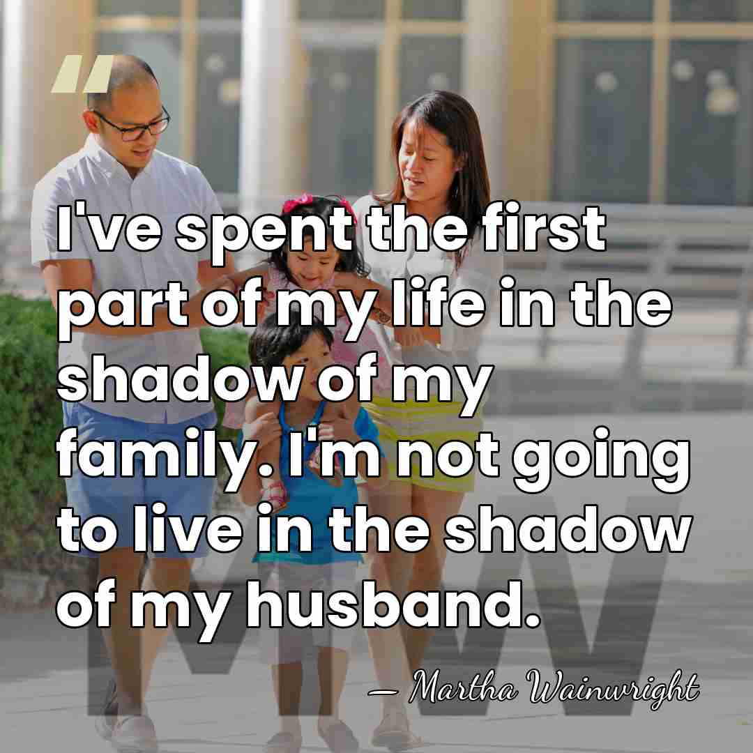 I've spent the first part of my life in the shadow of&hellip; - Martha Wainwright