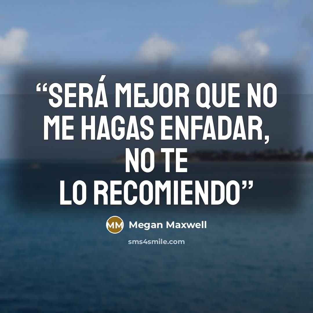 “Será mejor que no me hagas enfadar, no te lo recomiendo” quote by Megan Maxwell