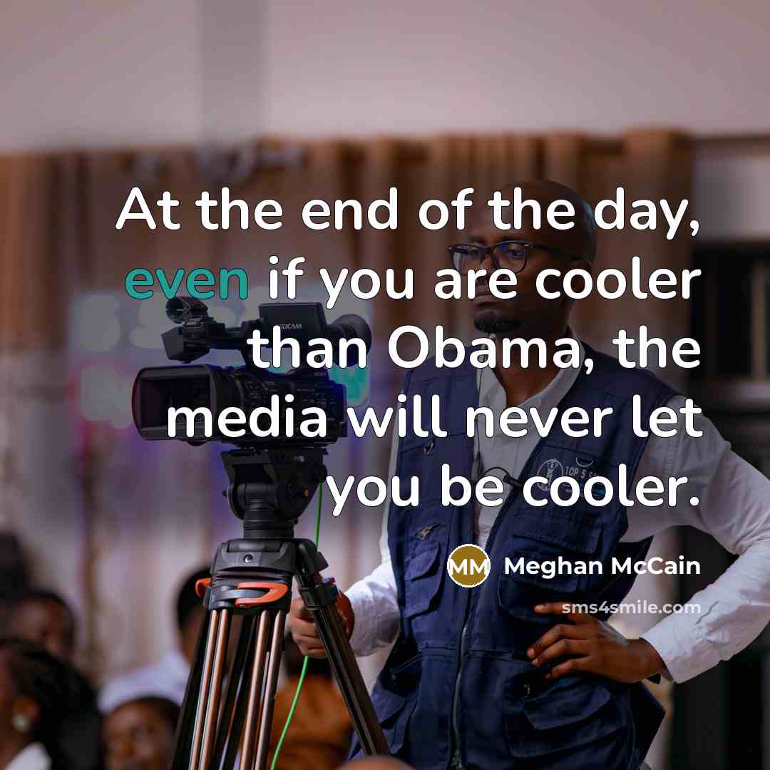 “At the end of the day, even if you are cooler than Obama, the media will never let you be cooler.” quote by Meghan McCain