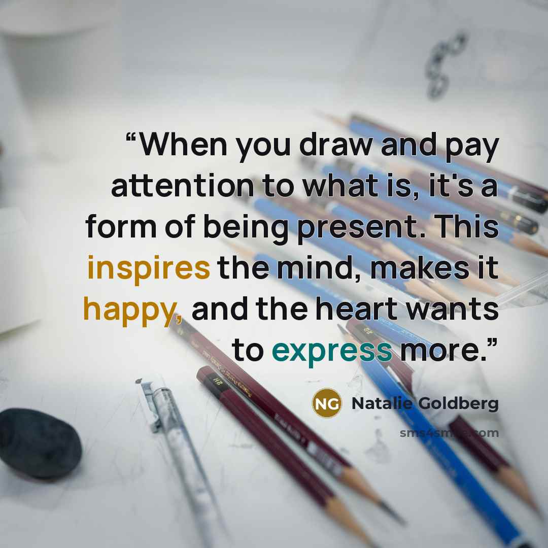 “When you draw and pay attention to what is, it's a form of being present. This inspires the mind, makes it happy, and the heart wants to express more.” quote by Natalie Goldberg