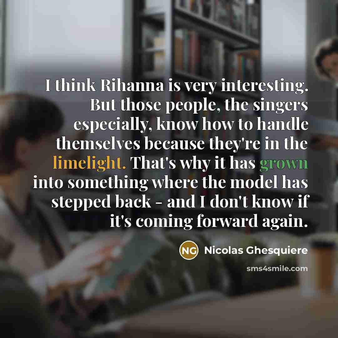 “I think Rihanna is very interesting. But those people, the singers especially, know how to handle themselves because they're in the limelight. That's why it has grown into something where the model has stepped back - and I don't know if it's coming forward again.” quote by Nicolas Ghesquiere