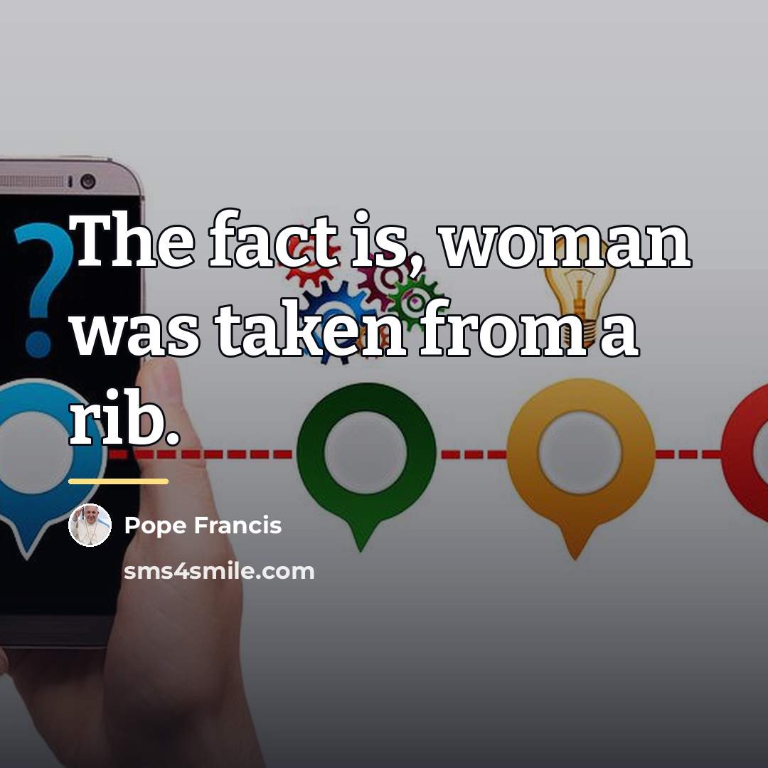 “The fact is, woman was taken from a rib.…” quote by Pope Francis
