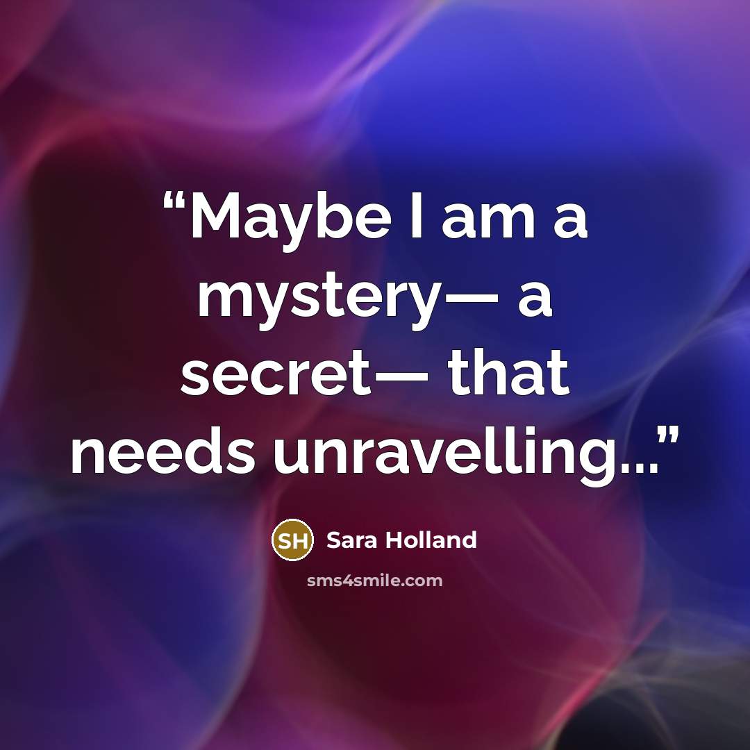 “Maybe I am a mystery— a secret— that needs unravelling...” quote by Sara Holland