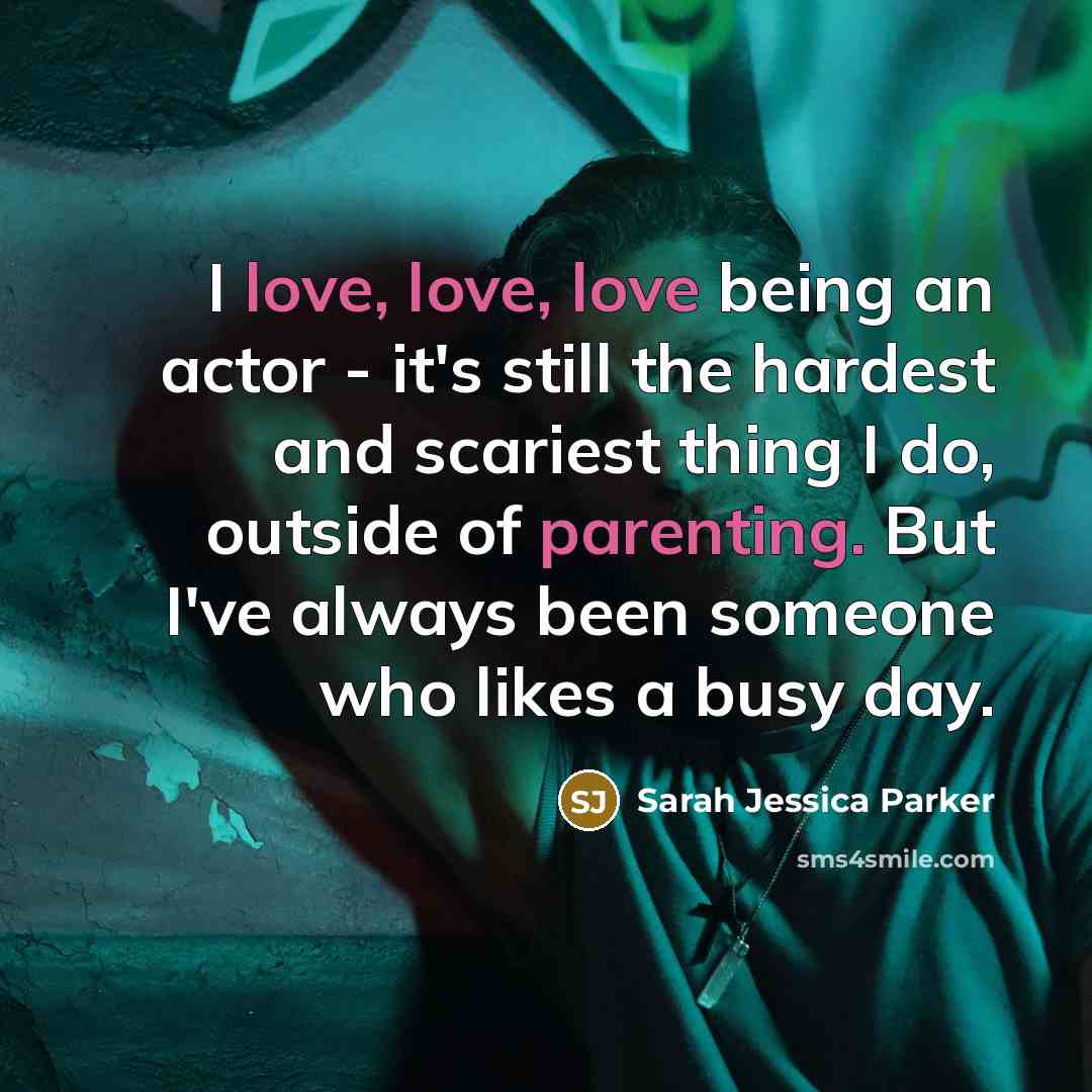“I love, love, love being an actor - it's still…” quote by Sarah Jessica Parker