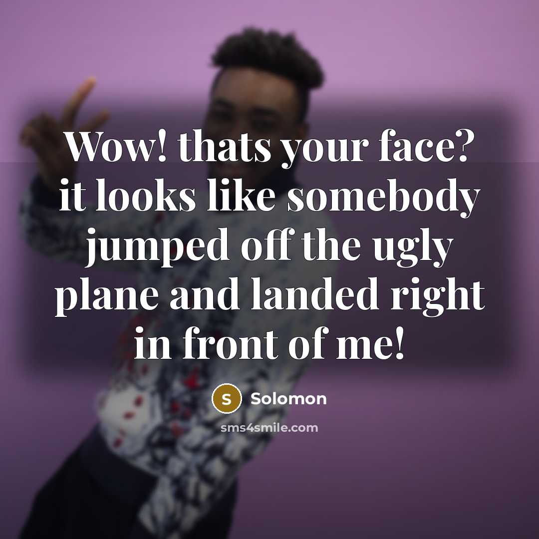 “Wow! thats your face? it looks like somebody jumped off the ugly plane and landed right in front of me!” quote by Solomon