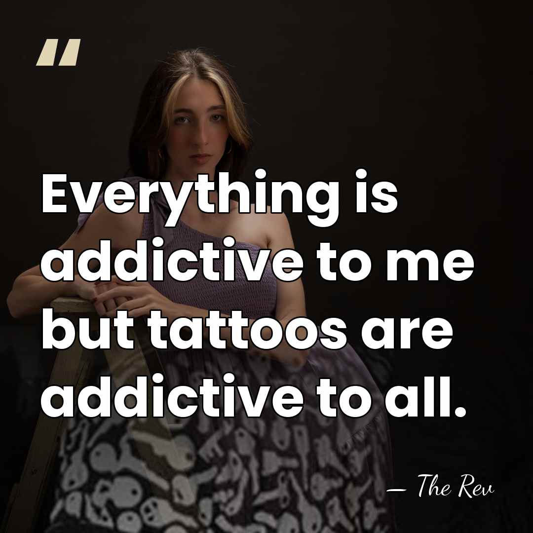 Everything is addictive to me but tattoos are addictive to all. - The Rev