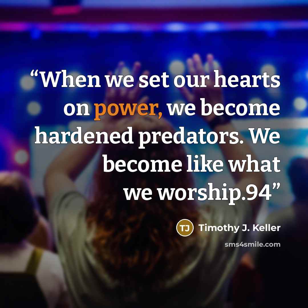 “When we set our hearts on power, we become hardened predators. We become like what we worship.94” quote by Timothy J. Keller