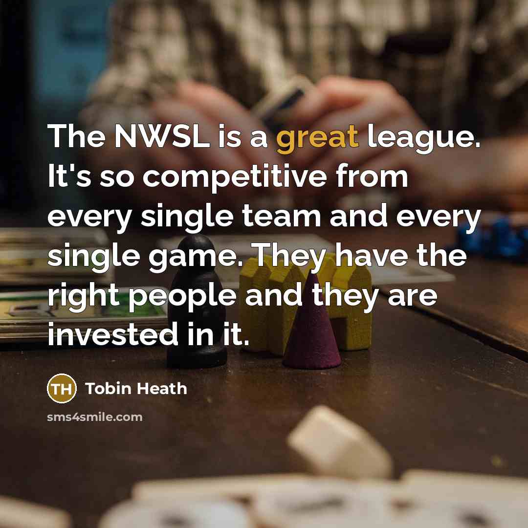 “The NWSL is a great league. It's so competitive from every single team and every single game. They have the right people and they are invested in it.” quote by Tobin Heath