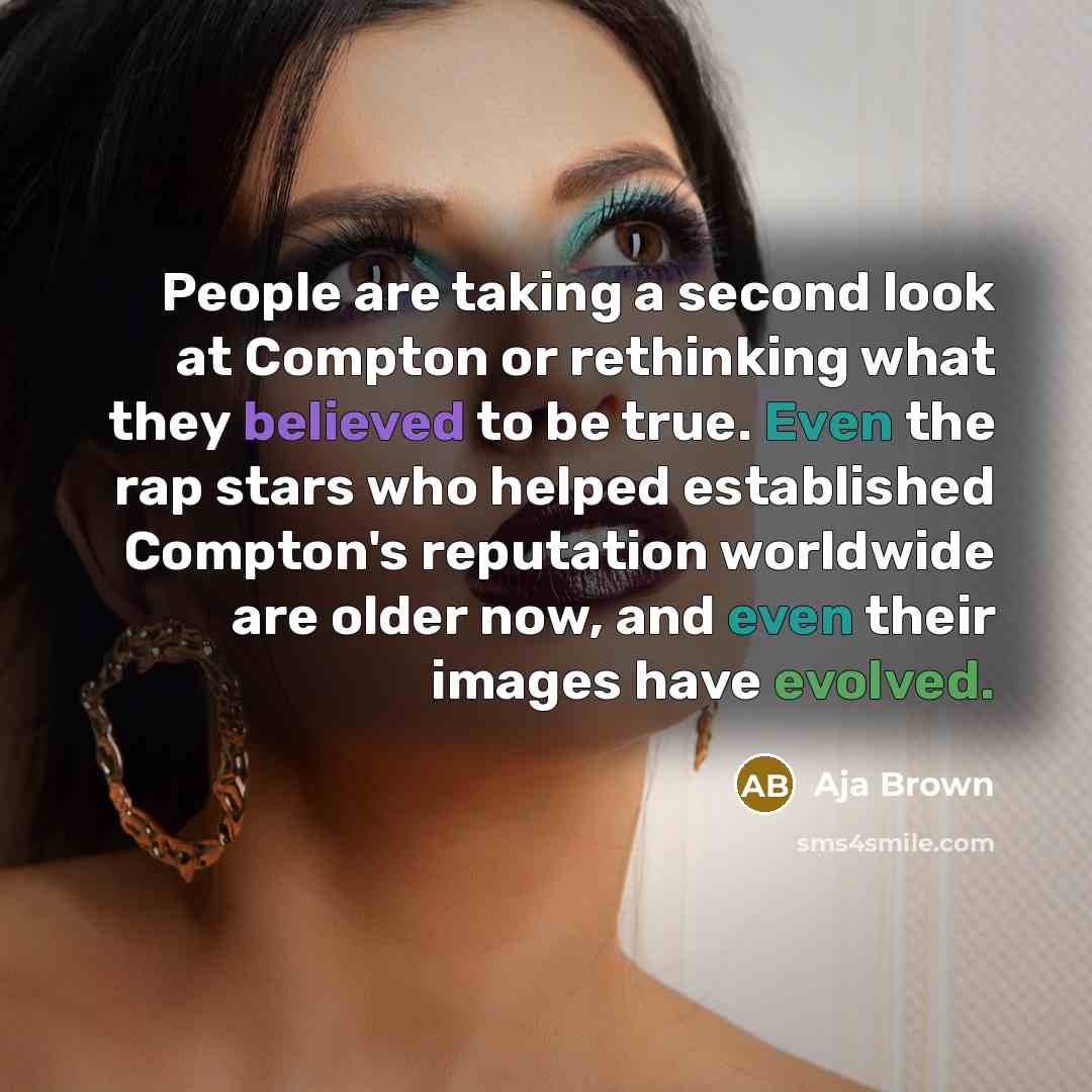 “People are taking a second look at Compton or rethinking what they believed to be true. Even the rap stars who helped established Compton's reputation worldwide are older now, and even their images have evolved.” quote by Aja Brown