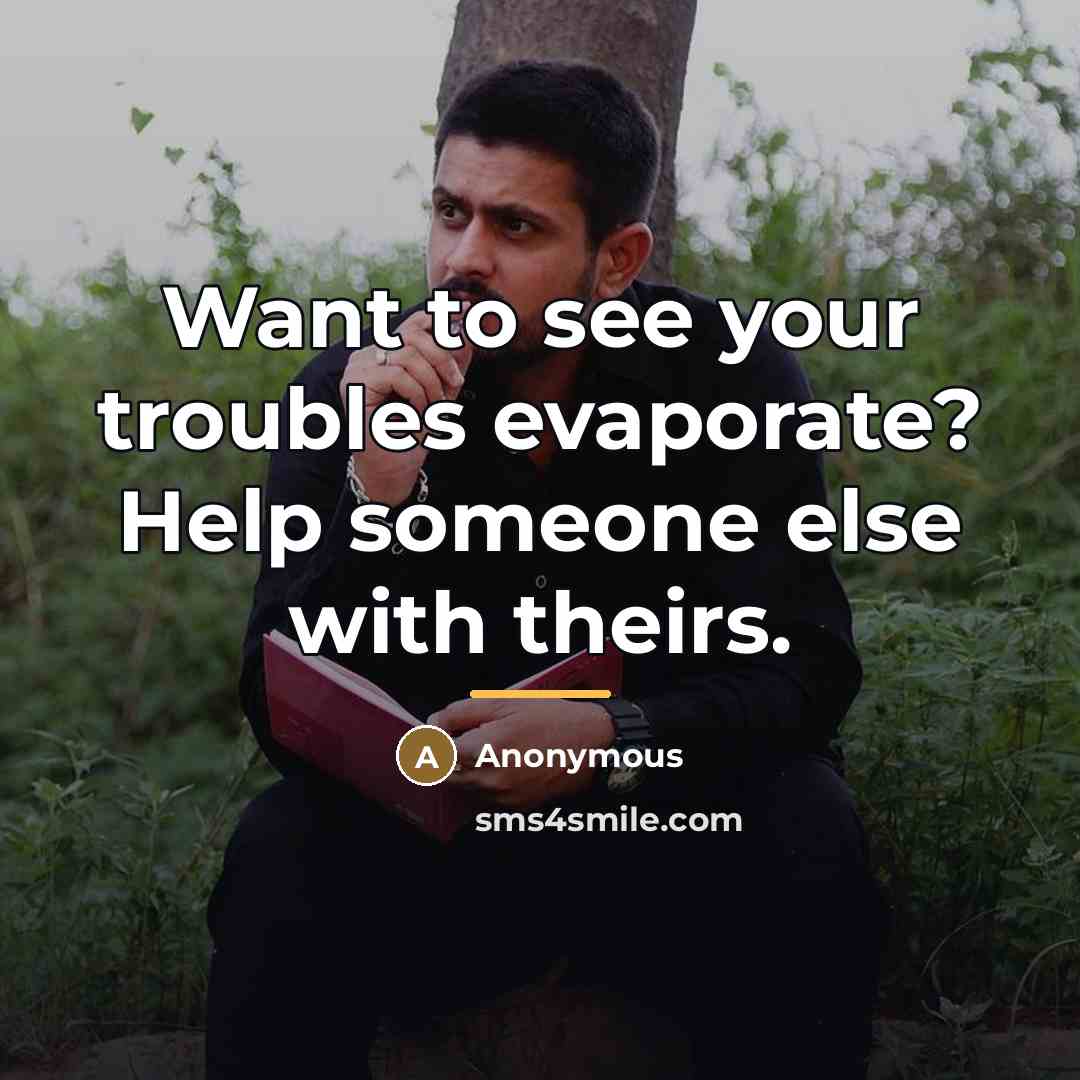 “Want to see your troubles evaporate? Help someone else with…” quote by Anonymous