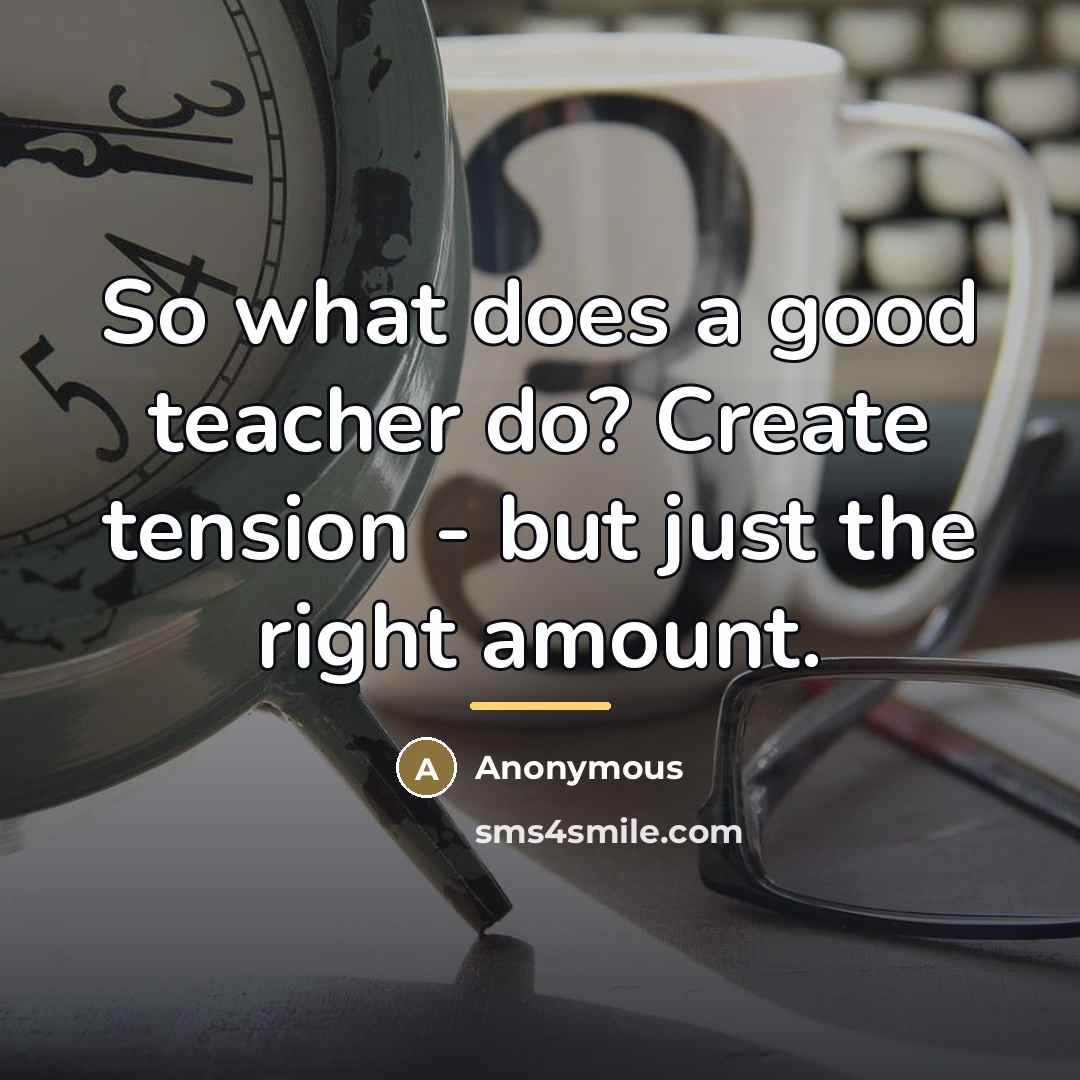 “So what does a good teacher do? Create tension -…” quote by Anonymous