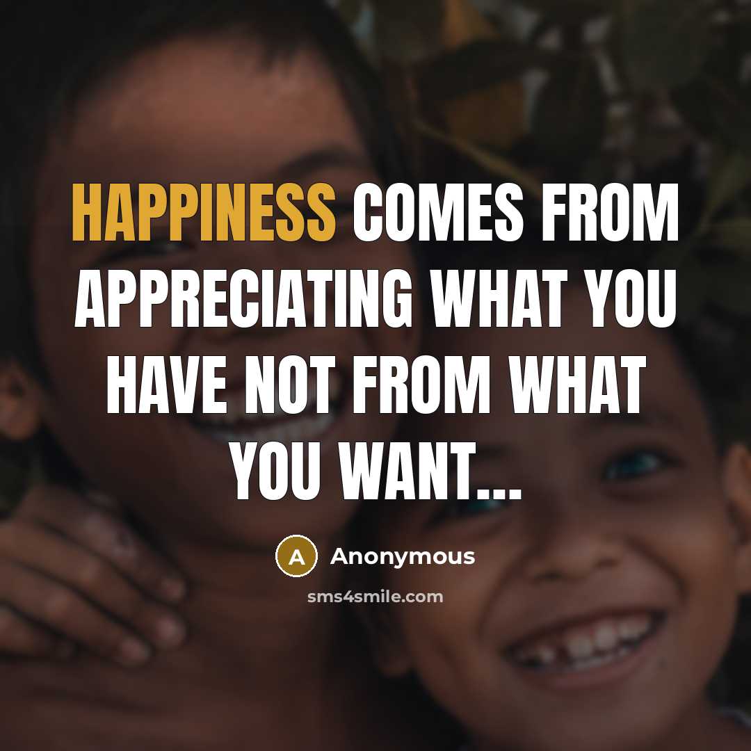 “Happiness comes from appreciating what you have not from what you want…” quote by Anonymous
