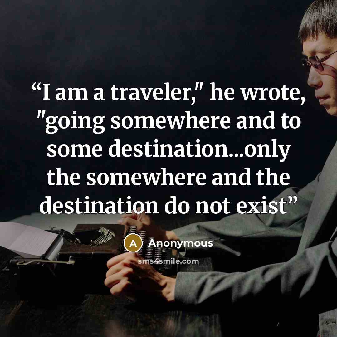 “I am a traveler," he wrote, "going somewhere and to some destination...only the somewhere and the destination do not exist” quote by Anonymous