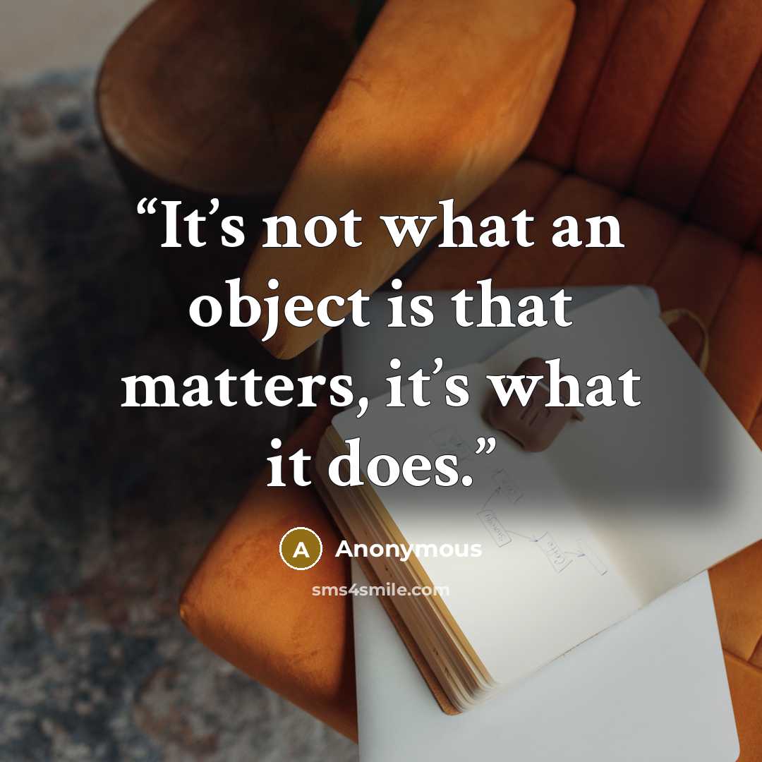 “It’s not what an object is that matters, it’s what it does.” quote by Anonymous