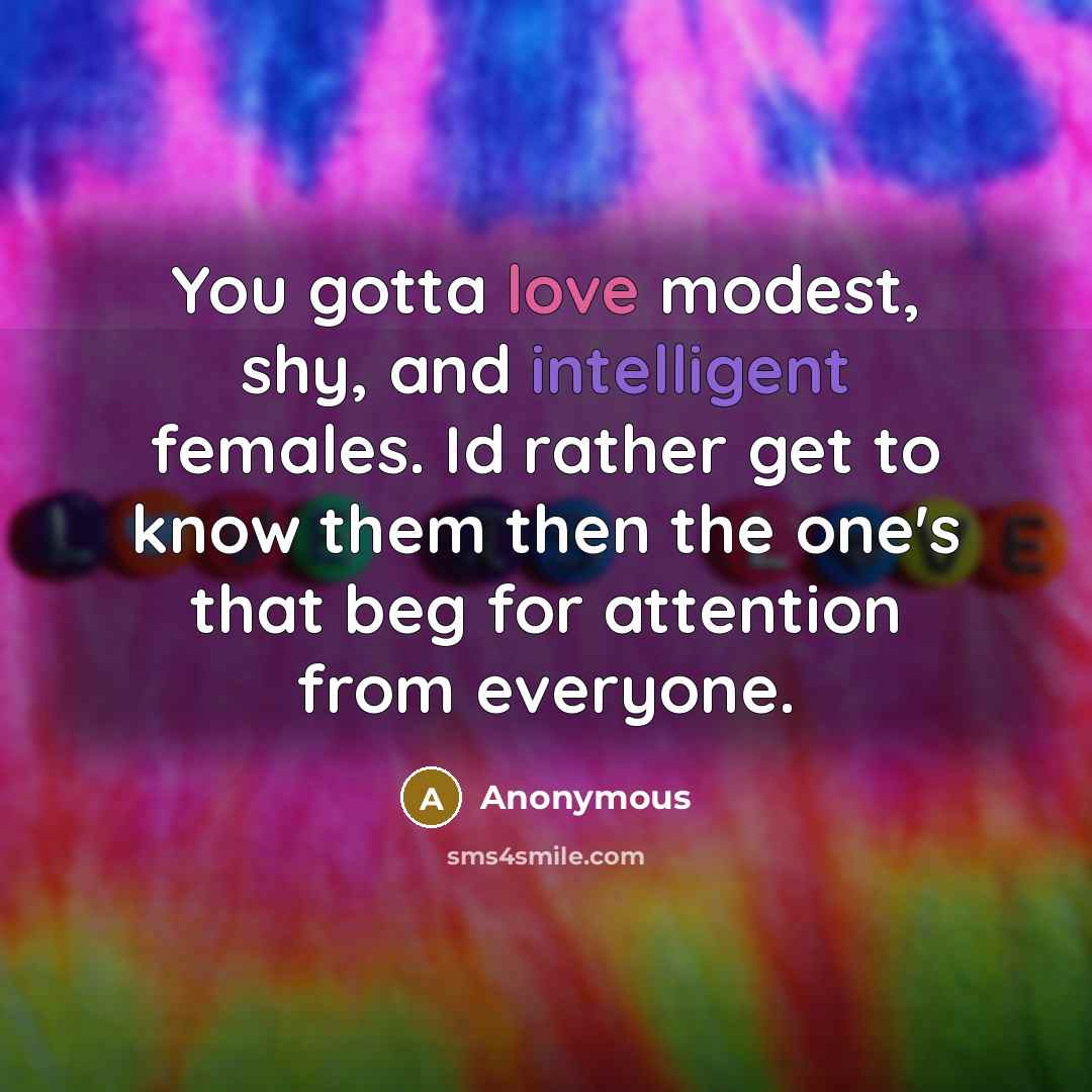 “You gotta love modest, shy, and intelligent females. Id rather get to know them then the one's that beg for attention from everyone.” quote by Anonymous