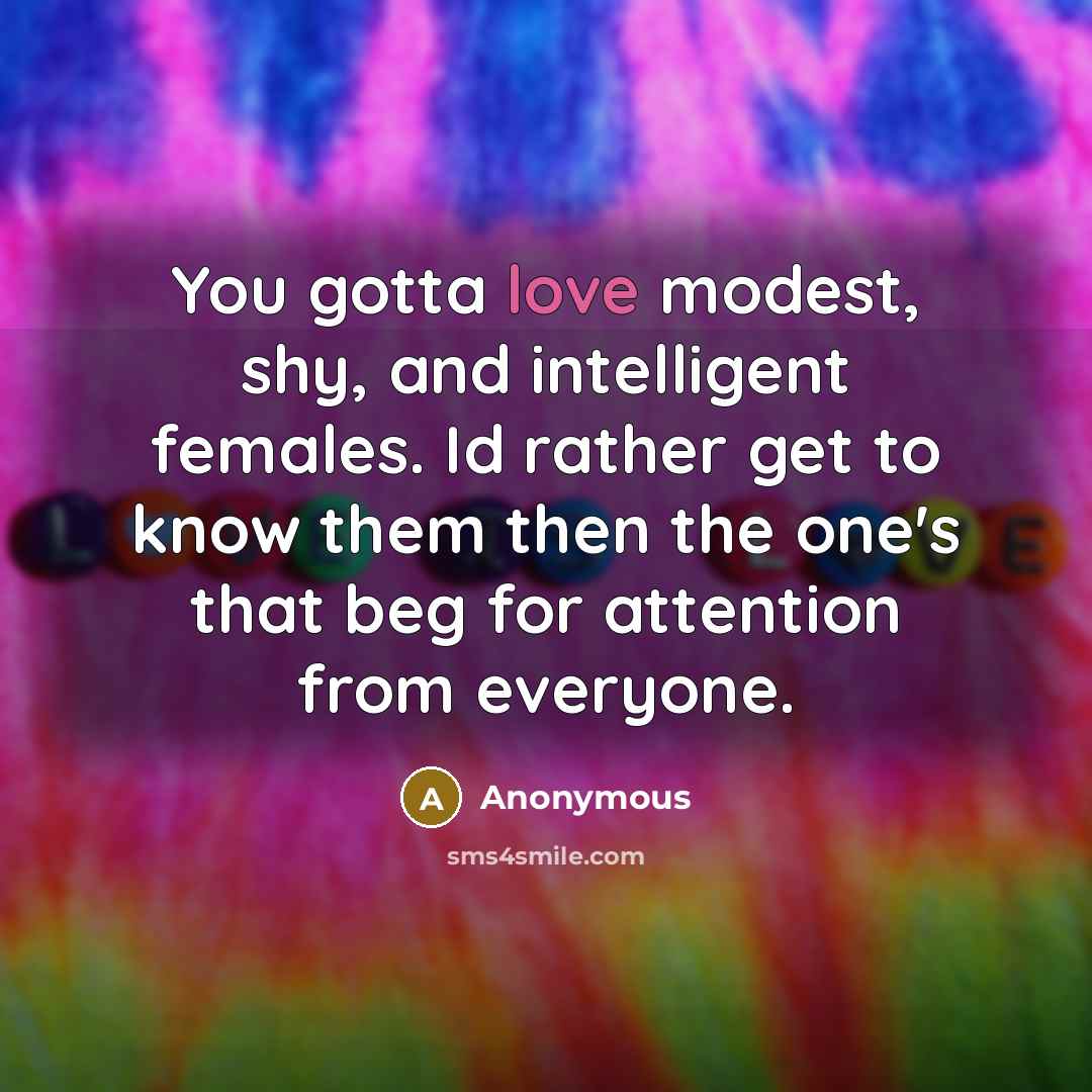 “You gotta love modest, shy, and intelligent females. Id rather get to know them then the one's that beg for attention from everyone.” quote by Anonymous