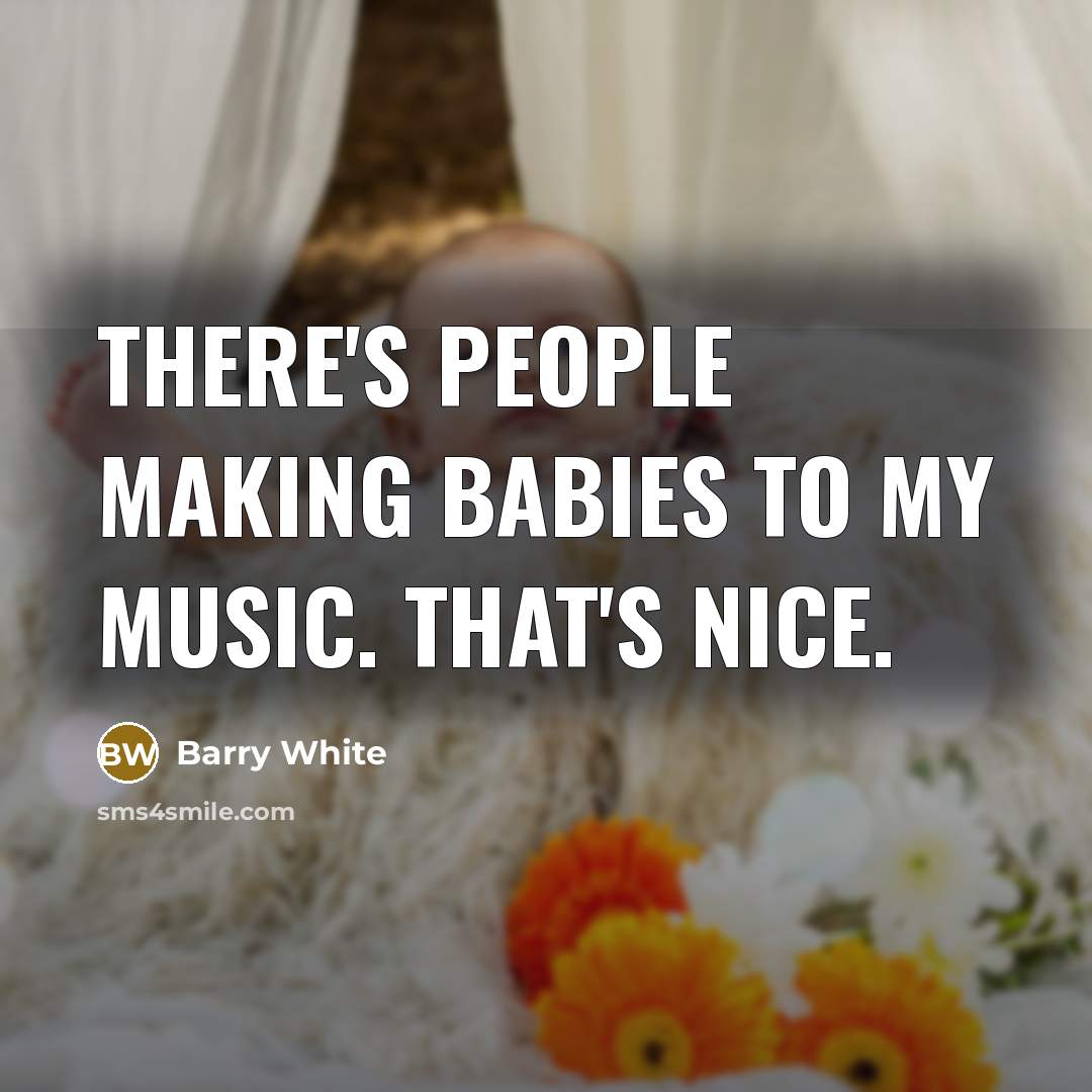 “There's people making babies to my music. That's nice.” quote by Barry White
