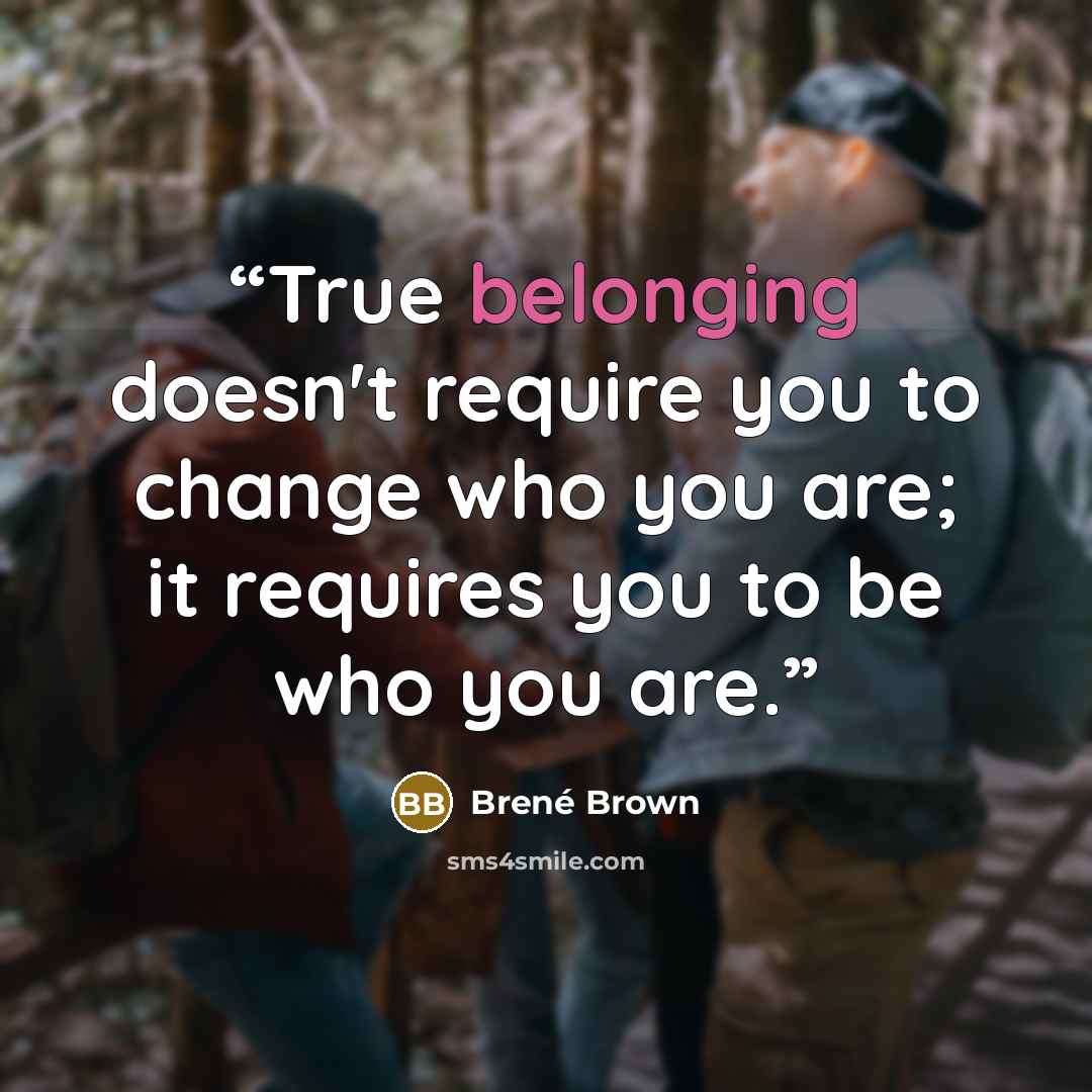 “True belonging doesn't require you to change who you are; it requires you to be who you are.” quote by Brené Brown