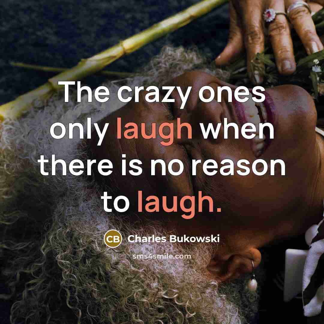 “The crazy ones only laugh when there is no reason to laugh.” quote by Charles Bukowski