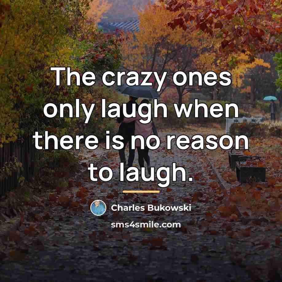 “The crazy ones only laugh when there is no reason…” quote by Charles Bukowski