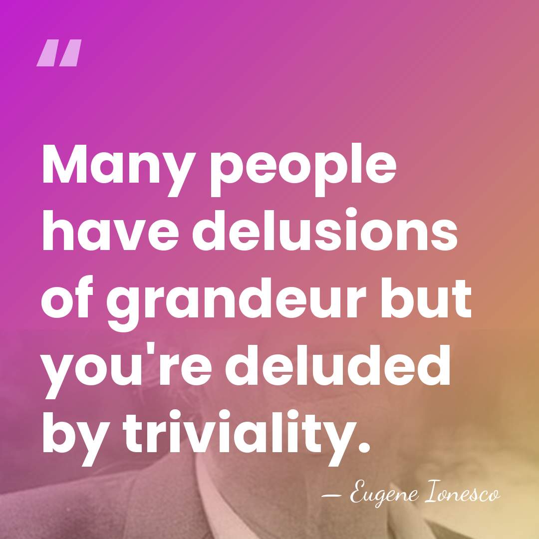 Many people have delusions of grandeur but you're deluded by triviality. - Eugene Ionesco
