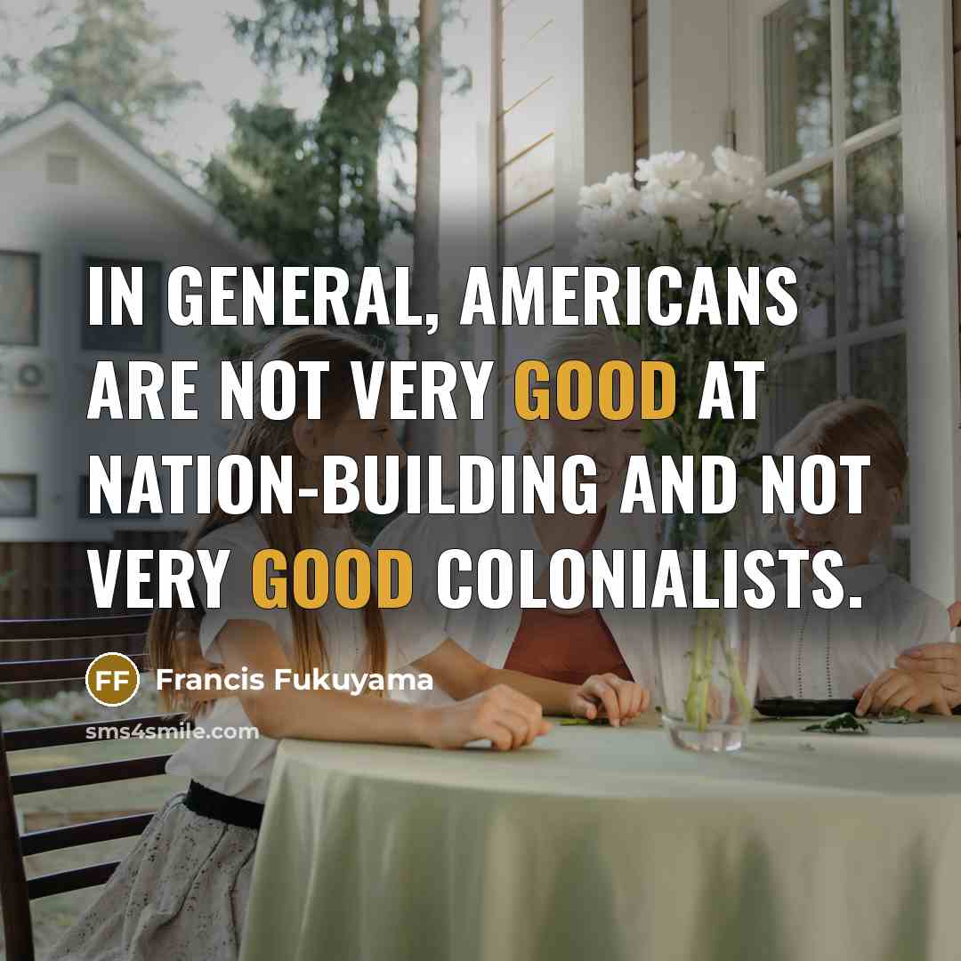 “In general, Americans are not very good at nation-building and…” quote by Francis Fukuyama