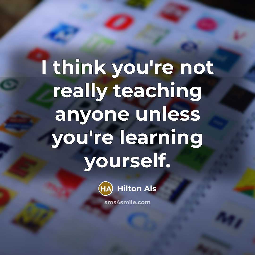 “I think you're not really teaching anyone unless you're learning…” quote by Hilton Als
