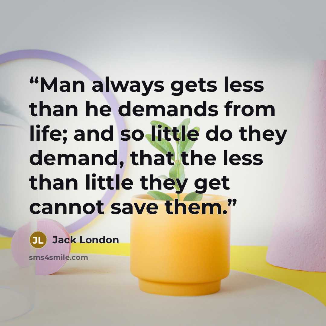 “Man always gets less than he demands from life; and so little do they demand, that the less than little they get cannot save them.” quote by Jack London
