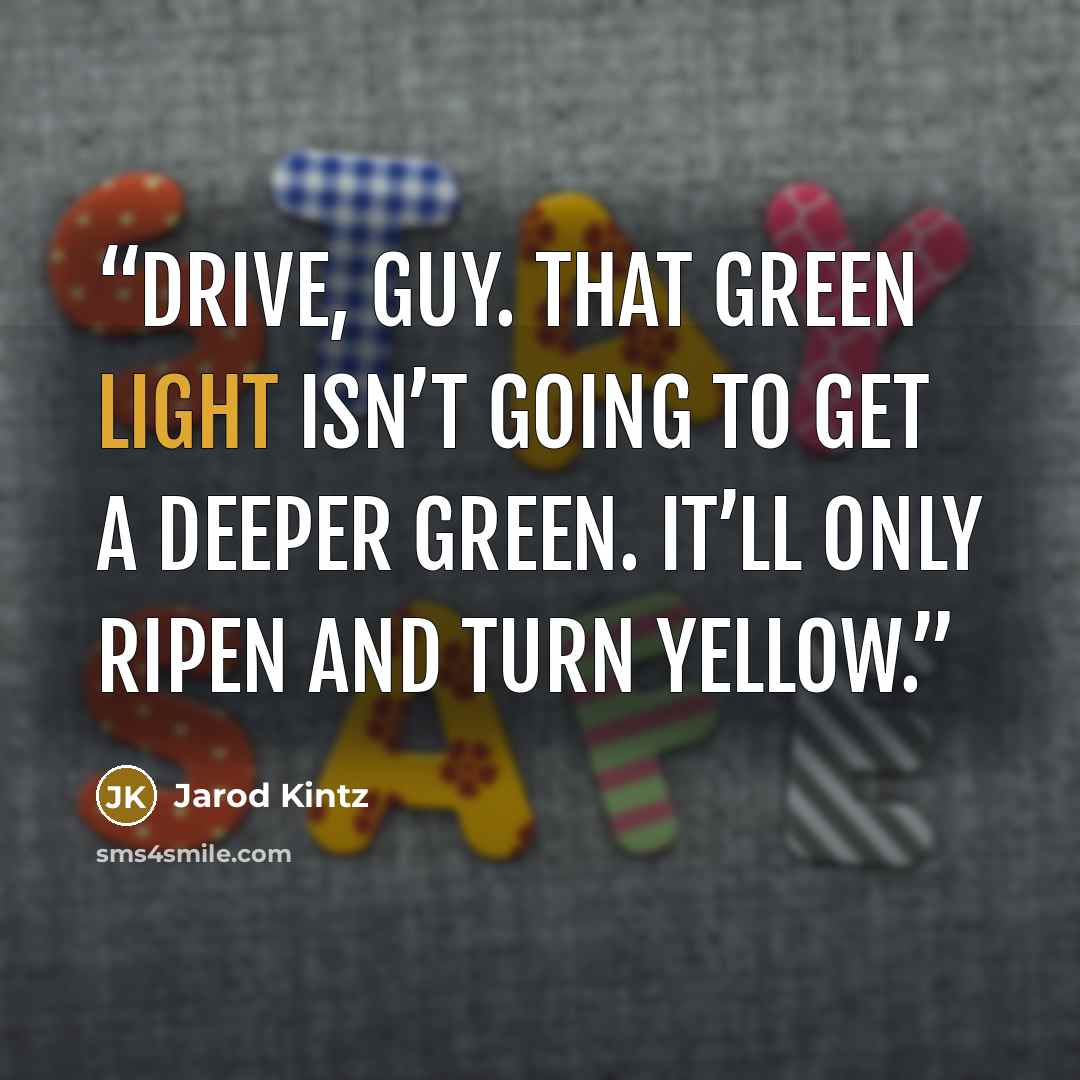 “Drive, guy. That green light isn’t going to get a deeper green. It’ll only ripen and turn yellow.” quote by Jarod Kintz