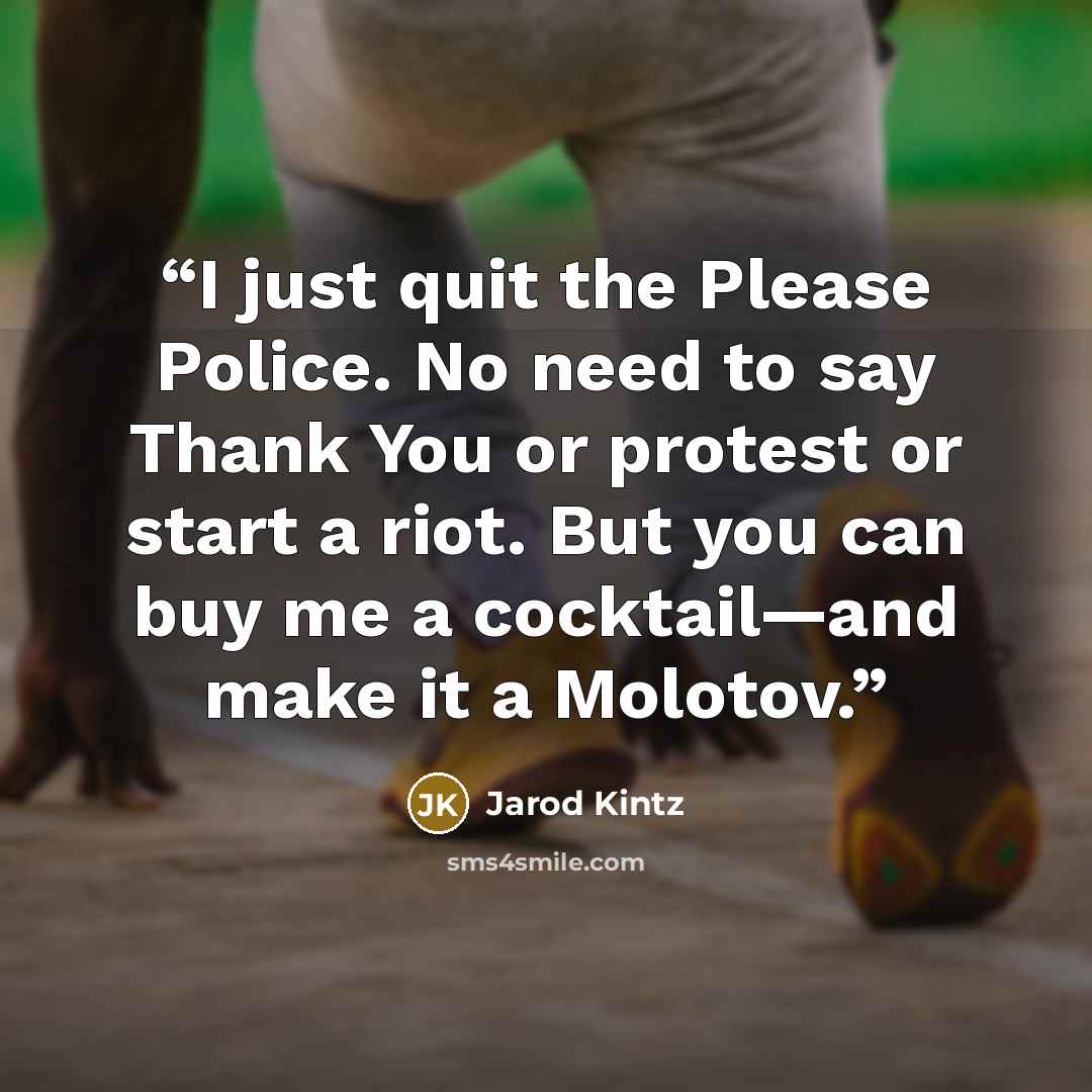 “I just quit the Please Police. No need to say Thank You or protest or start a riot. But you can buy me a cocktail—and make it a Molotov.” quote by Jarod Kintz