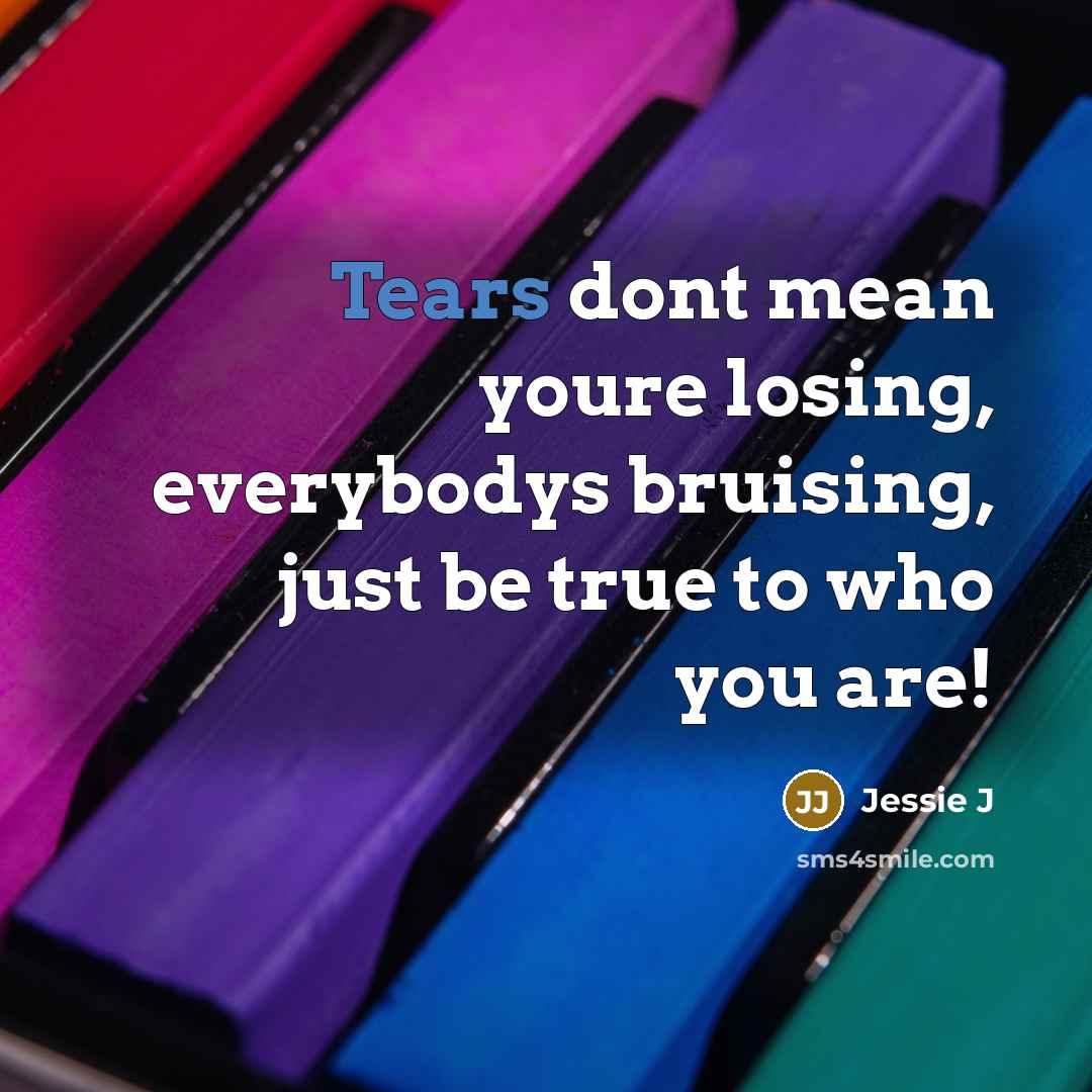 “Tears dont mean youre losing, everybodys bruising, just be true…” quote by Jessie J